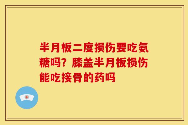 半月板二度损伤要吃氨糖吗？膝盖半月板损伤能吃接骨的药吗