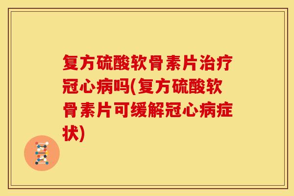 复方硫酸软骨素片治疗冠心病吗(复方硫酸软骨素片可缓解冠心病症状)