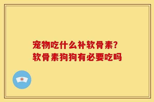 宠物吃什么补软骨素？软骨素狗狗有必要吃吗