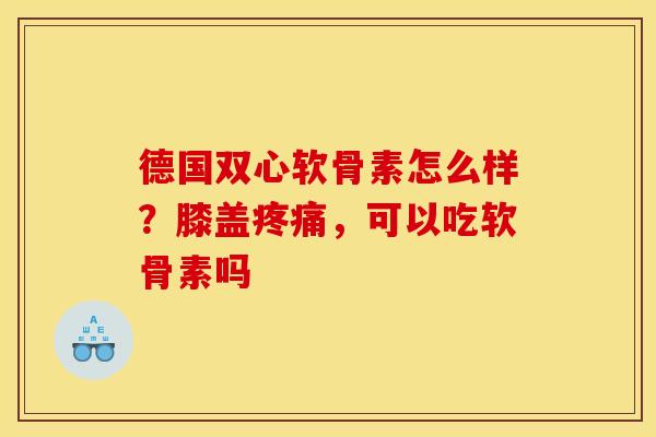 德国双心软骨素怎么样？膝盖疼痛，可以吃软骨素吗