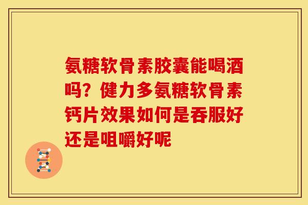 氨糖软骨素胶囊能喝酒吗？健力多氨糖软骨素钙片效果如何是吞服好还是咀嚼好呢