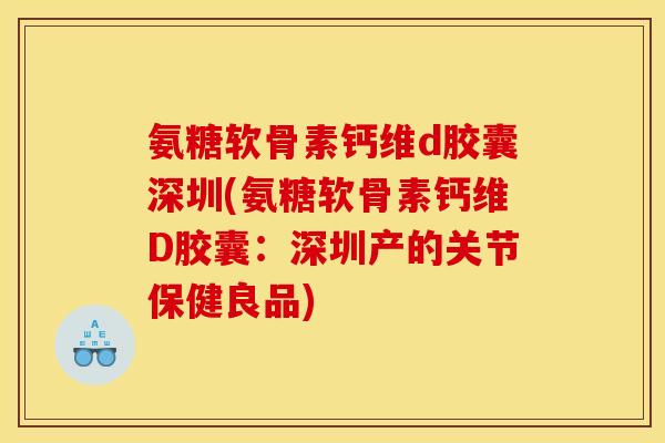 氨糖软骨素钙维d胶囊深圳(氨糖软骨素钙维D胶囊：深圳产的关节保健良品)