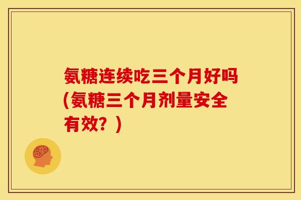 氨糖连续吃三个月好吗(氨糖三个月剂量安全有效？)