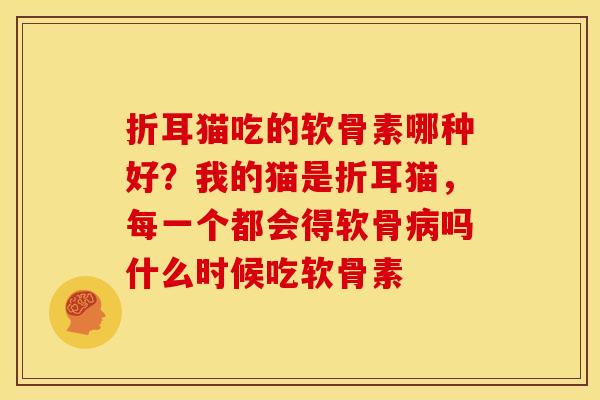 折耳猫吃的软骨素哪种好？我的猫是折耳猫，每一个都会得软骨病吗什么时候吃软骨素