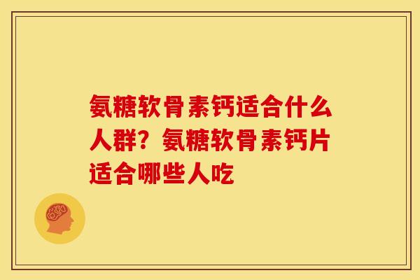 氨糖软骨素钙适合什么人群？氨糖软骨素钙片适合哪些人吃
