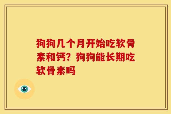 狗狗几个月开始吃软骨素和钙？狗狗能长期吃软骨素吗
