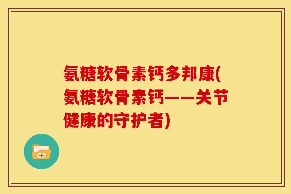 氨糖软骨素钙多邦康(氨糖软骨素钙——关节健康的守护者)