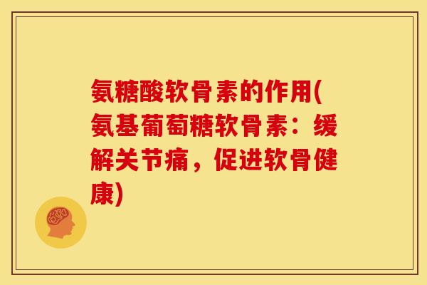 氨糖酸软骨素的作用(氨基葡萄糖软骨素：缓解关节痛，促进软骨健康)