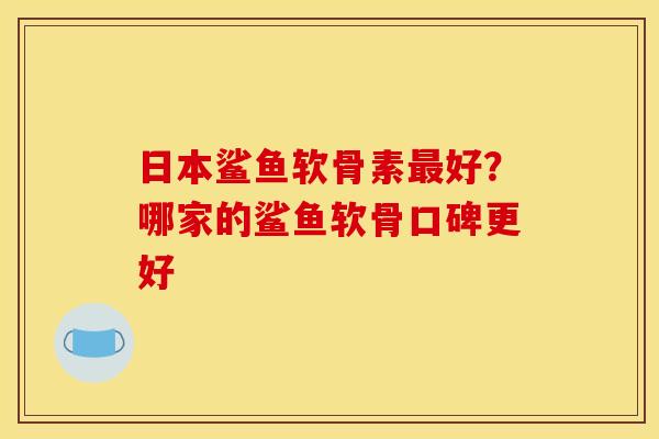 日本鲨鱼软骨素最好？哪家的鲨鱼软骨口碑更好