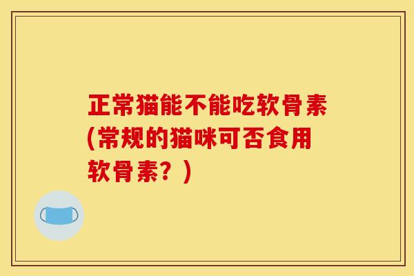 正常猫能不能吃软骨素(常规的猫咪可否食用软骨素？)