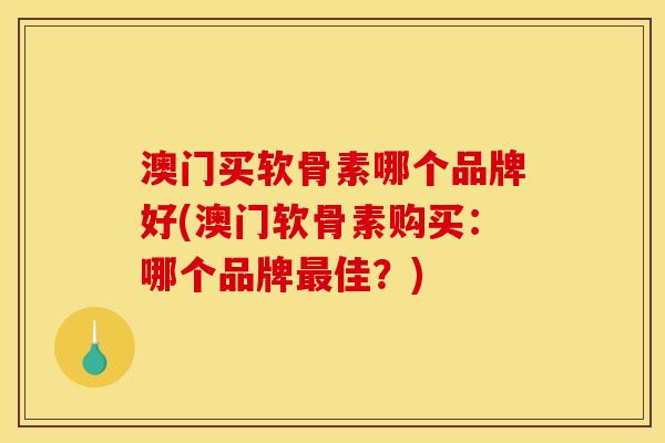 澳门买软骨素哪个品牌好(澳门软骨素购买：哪个品牌最佳？)