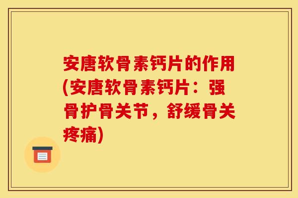 安唐软骨素钙片的作用(安唐软骨素钙片：强骨护骨关节，舒缓骨关疼痛)