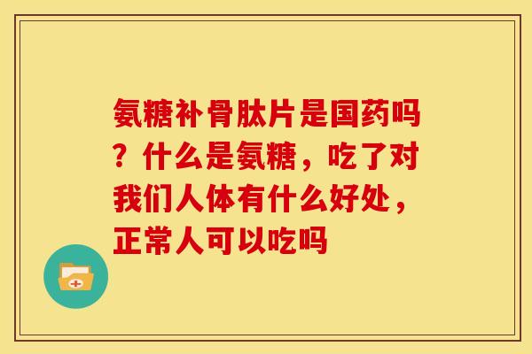氨糖补骨肽片是国药吗？什么是氨糖，吃了对我们人体有什么好处，正常人可以吃吗