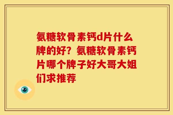 氨糖软骨素钙d片什么牌的好？氨糖软骨素钙片哪个牌子好大哥大姐们求推荐