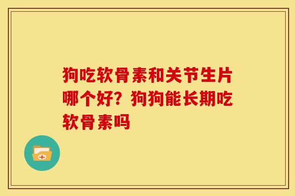 狗吃软骨素和关节生片哪个好？狗狗能长期吃软骨素吗