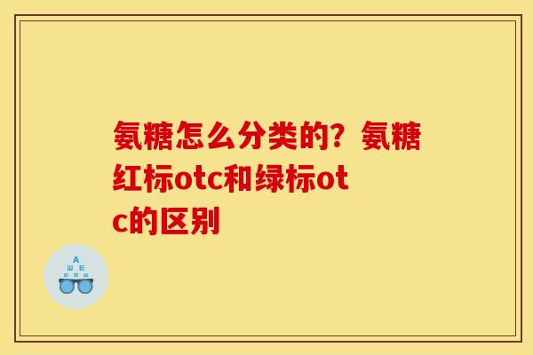 氨糖怎么分类的？氨糖红标otc和绿标otc的区别
