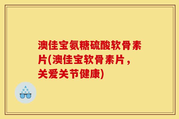 澳佳宝氨糖硫酸软骨素片(澳佳宝软骨素片，关爱关节健康)