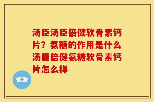 汤臣汤臣倍健软骨素钙片？氨糖的作用是什么汤臣倍健氨糖软骨素钙片怎么样