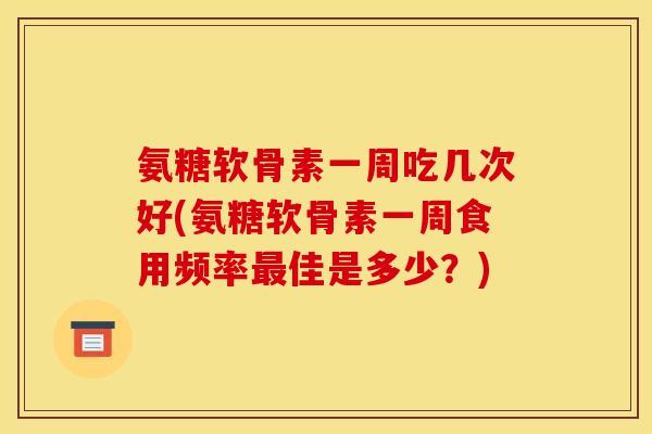 氨糖软骨素一周吃几次好(氨糖软骨素一周食用频率最佳是多少？)