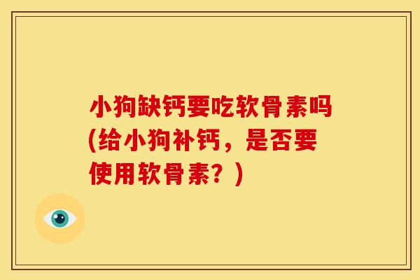 小狗缺钙要吃软骨素吗(给小狗补钙，是否要使用软骨素？)