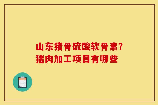 山东猪骨硫酸软骨素？猪肉加工项目有哪些