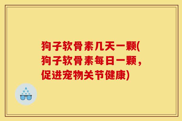 狗子软骨素几天一颗(狗子软骨素每日一颗，促进宠物关节健康)