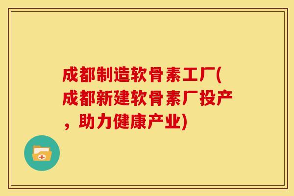 成都制造软骨素工厂(成都新建软骨素厂投产，助力健康产业)