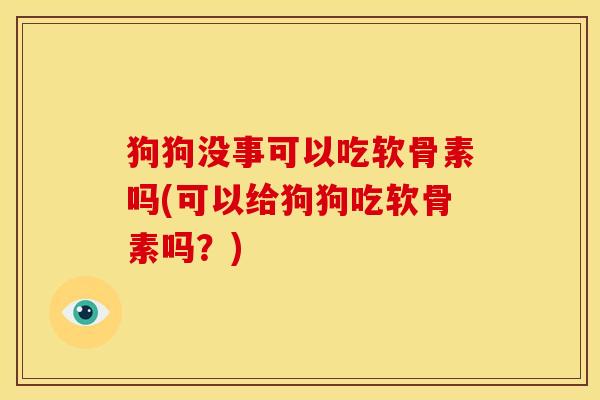 狗狗没事可以吃软骨素吗(可以给狗狗吃软骨素吗？)