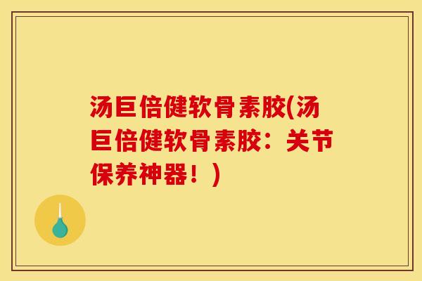 汤巨倍健软骨素胶(汤巨倍健软骨素胶：关节保养神器！)