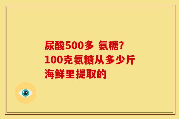 尿酸500多 氨糖？100克氨糖从多少斤海鲜里提取的