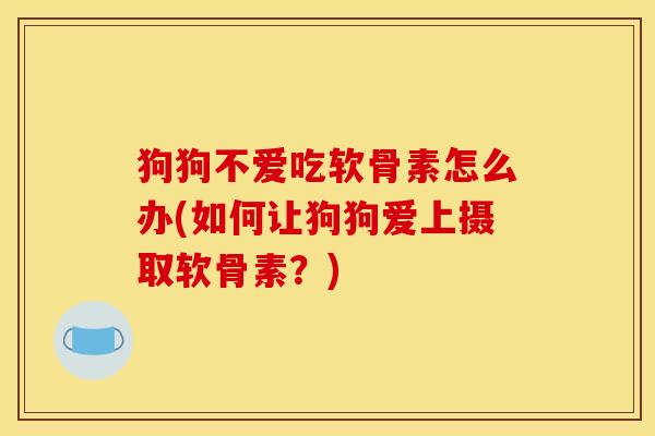 狗狗不爱吃软骨素怎么办(如何让狗狗爱上摄取软骨素？)