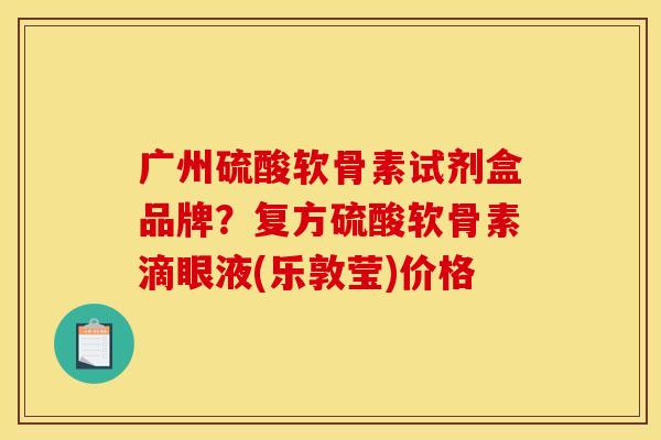 广州硫酸软骨素试剂盒品牌？复方硫酸软骨素滴眼液(乐敦莹)价格