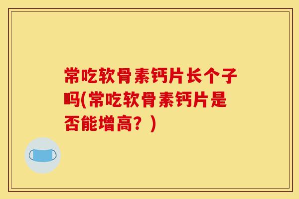 常吃软骨素钙片长个子吗(常吃软骨素钙片是否能增高？)