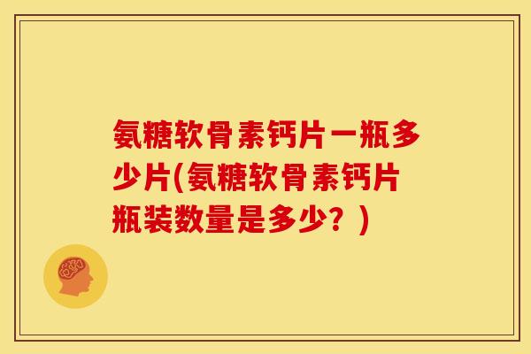氨糖软骨素钙片一瓶多少片(氨糖软骨素钙片瓶装数量是多少？)