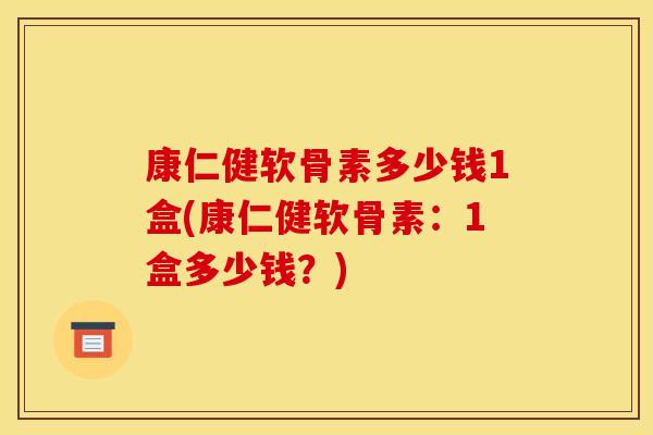 康仁健软骨素多少钱1盒(康仁健软骨素：1盒多少钱？)