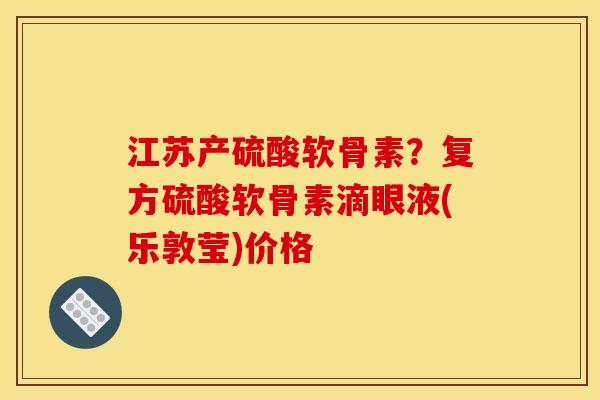 江苏产硫酸软骨素？复方硫酸软骨素滴眼液(乐敦莹)价格