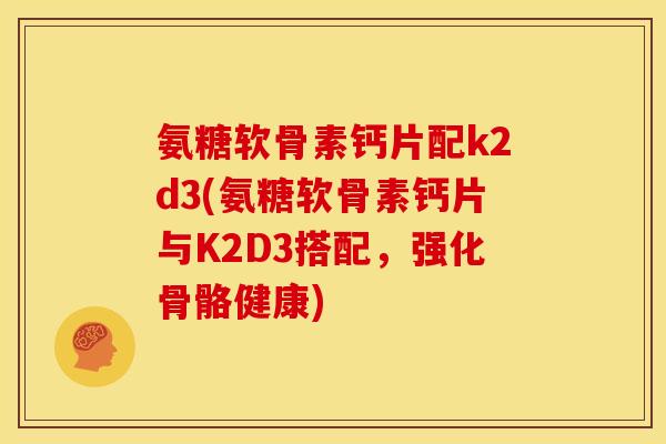 氨糖软骨素钙片配k2d3(氨糖软骨素钙片与K2D3搭配，强化骨骼健康)