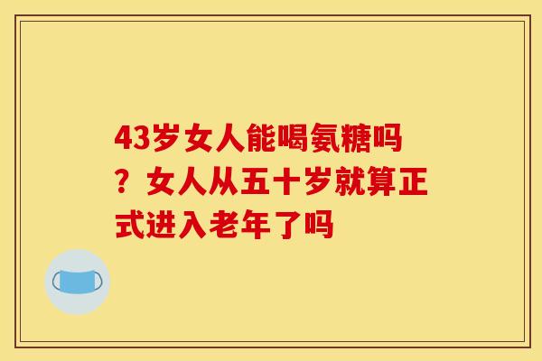 43岁女人能喝氨糖吗？女人从五十岁就算正式进入老年了吗