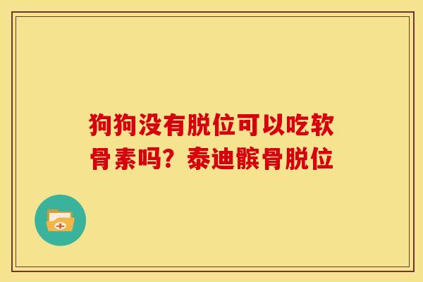 狗狗没有脱位可以吃软骨素吗？泰迪髌骨脱位