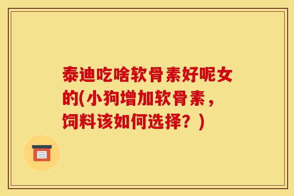 泰迪吃啥软骨素好呢女的(小狗增加软骨素，饲料该如何选择？)