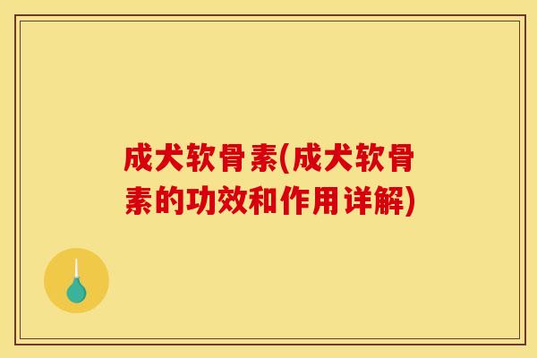 成犬软骨素(成犬软骨素的功效和作用详解)