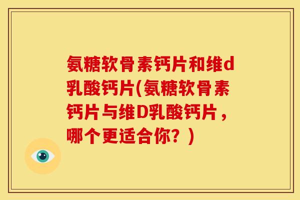 氨糖软骨素钙片和维d乳酸钙片(氨糖软骨素钙片与维D乳酸钙片，哪个更适合你？)