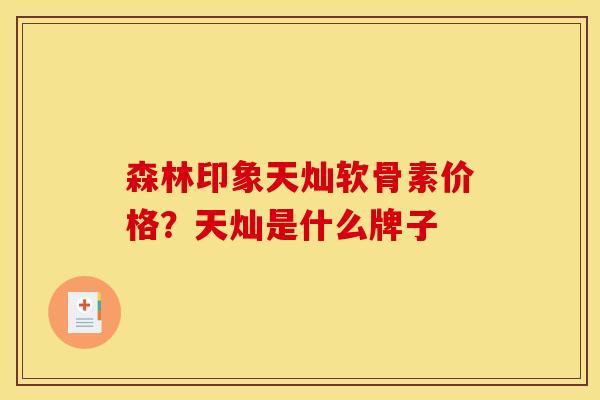 森林印象天灿软骨素价格？天灿是什么牌子