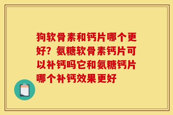 狗软骨素和钙片哪个更好？氨糖软骨素钙片可以补钙吗它和氨糖钙片哪个补钙效果更好