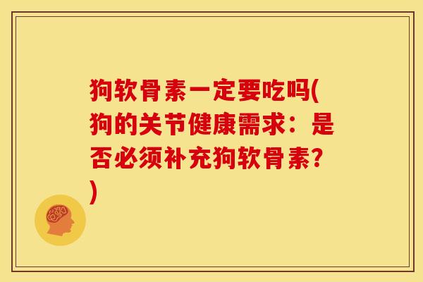 狗软骨素一定要吃吗(狗的关节健康需求：是否必须补充狗软骨素？)