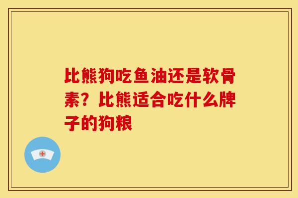 比熊狗吃鱼油还是软骨素？比熊适合吃什么牌子的狗粮