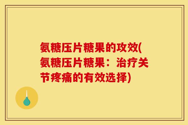 氨糖压片糖果的攻效(氨糖压片糖果：治疗关节疼痛的有效选择)