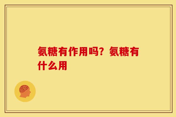 氨糖有作用吗？氨糖有什么用