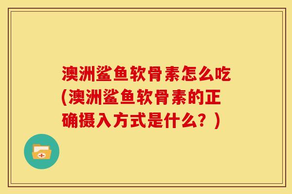 澳洲鲨鱼软骨素怎么吃(澳洲鲨鱼软骨素的正确摄入方式是什么？)
