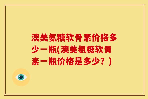 澳美氨糖软骨素价格多少一瓶(澳美氨糖软骨素一瓶价格是多少？)